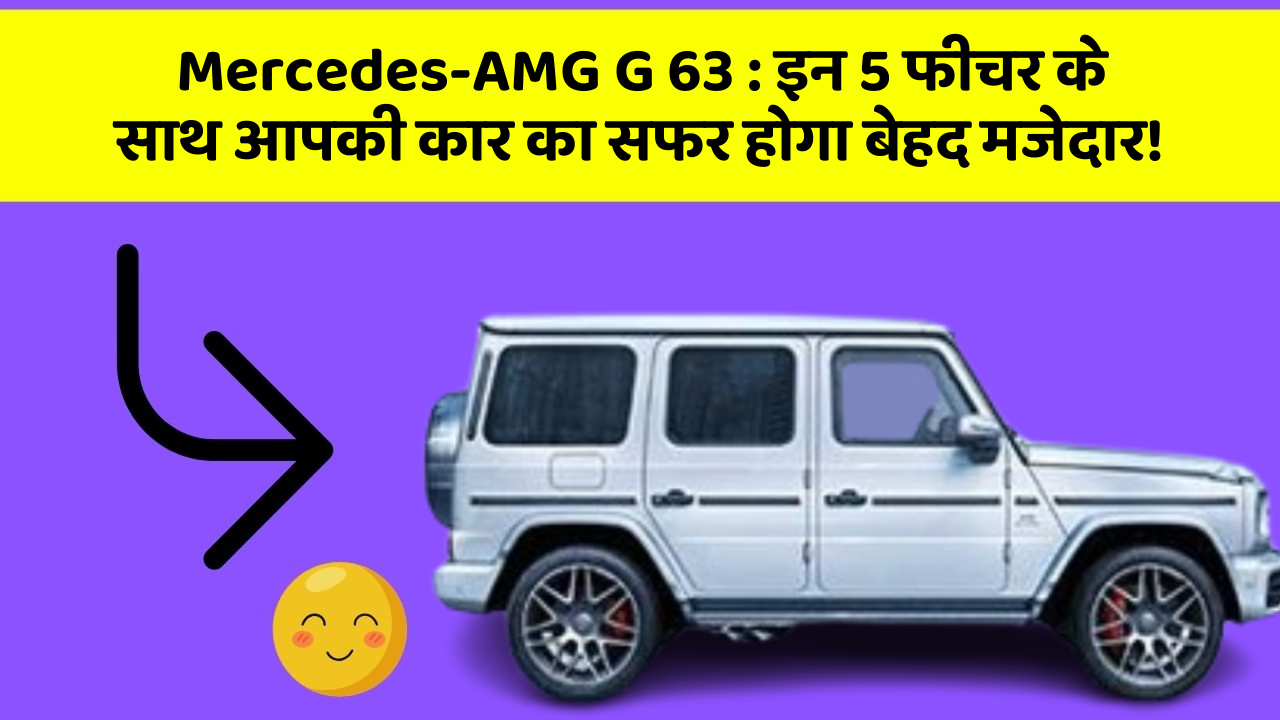 Mercedes-AMG G 63: इन 5 फीचर के साथ आपकी कार का सफर होगा बेहद मजेदार!
