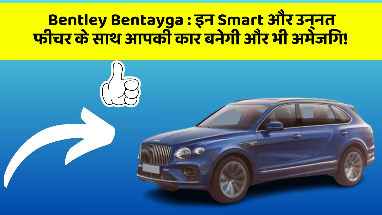 Bentley Bentayga: इन Smart और उन्नत फीचर के साथ आपकी कार बनेगी और भी अमेजिंग!