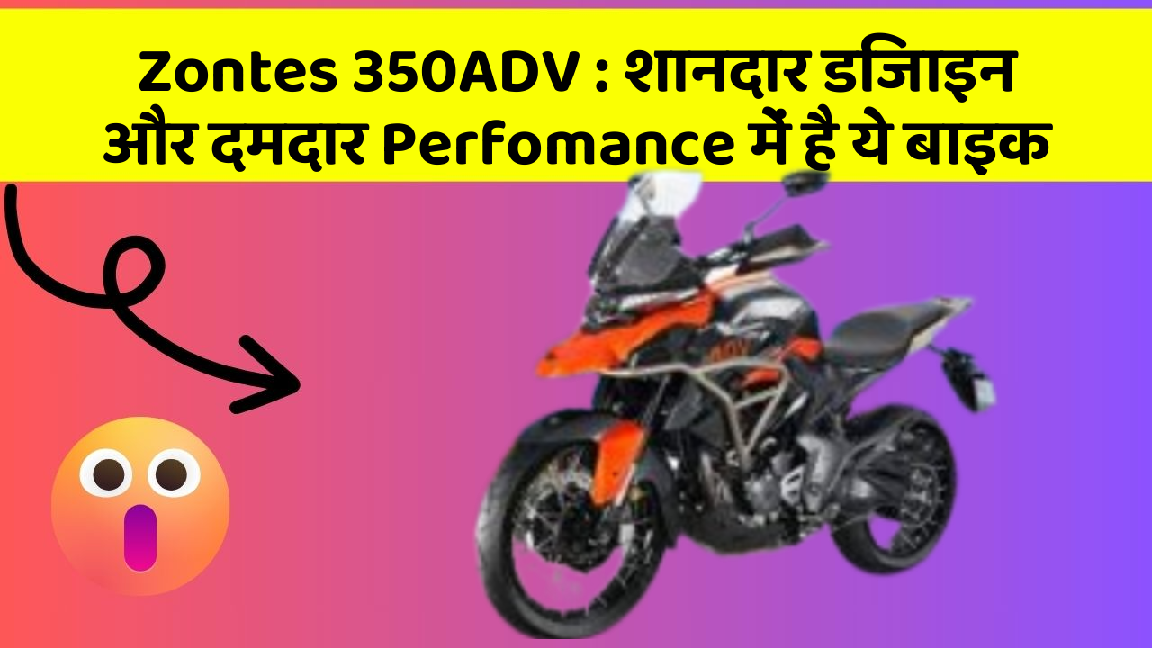 Zontes 350ADV: शानदार डिजाइन और दमदार Perfomance में है ये बाइक