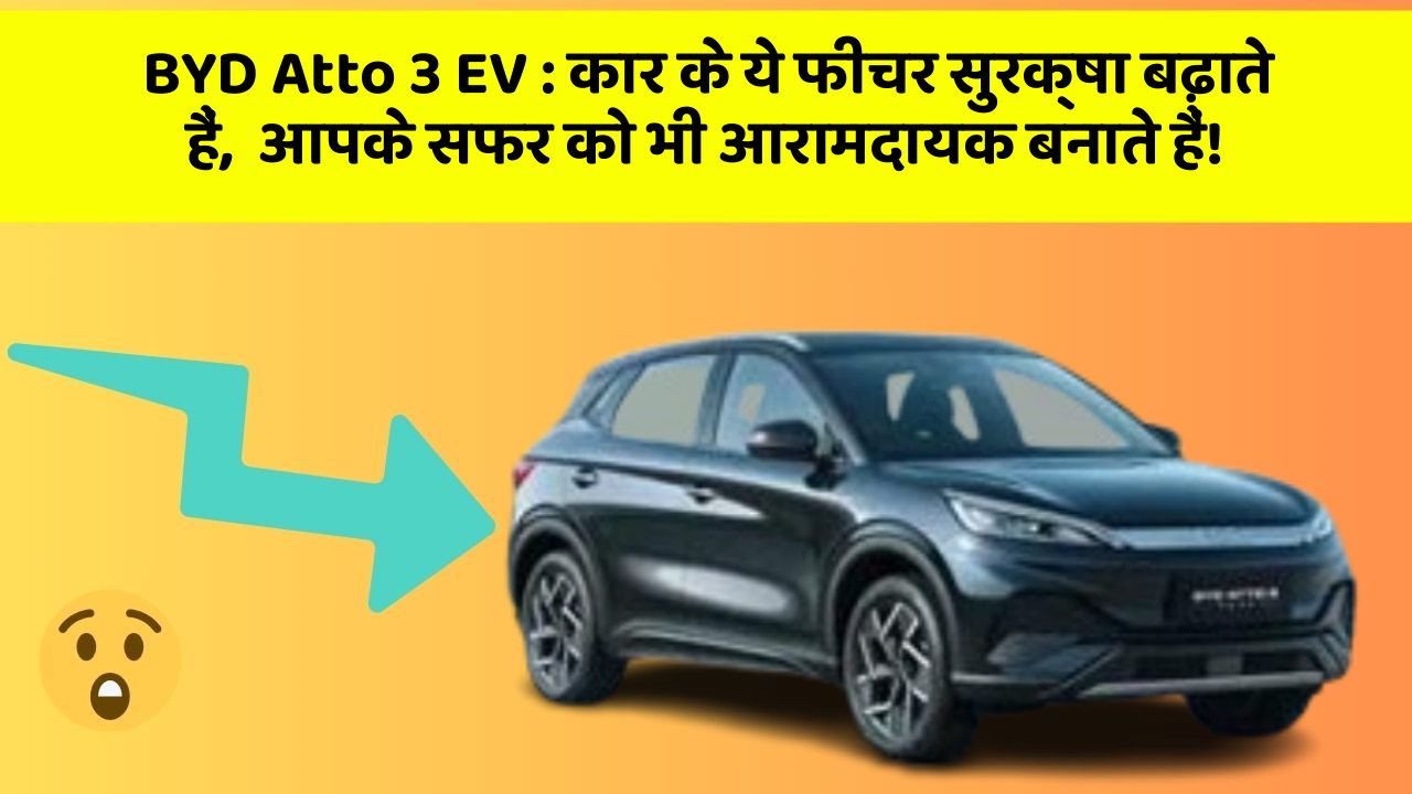 BYD Atto 3 EV:कार के ये फीचर सुरक्षा बढ़ाते हैं,  आपके सफर को भी आरामदायक बनाते हैं!