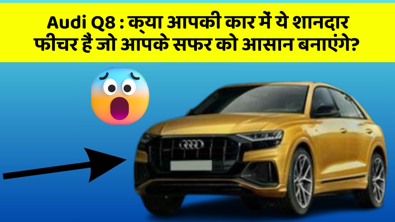Audi Q8: क्या आपकी कार में ये शानदार फीचर हैं जो आपके सफर को आसान बनाएंगे?