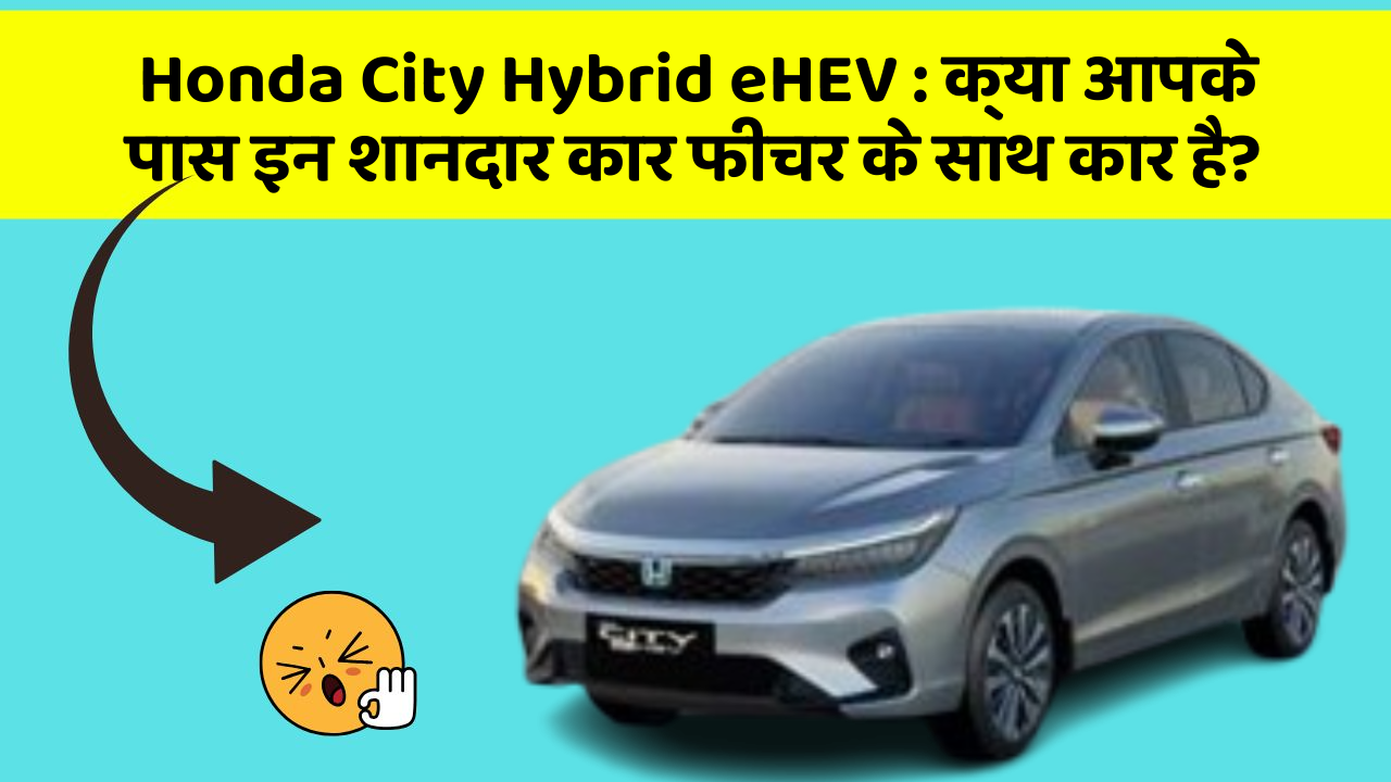 Honda City Hybrid eHEV: क्या आपके पास इन शानदार कार फीचर के साथ कार है?