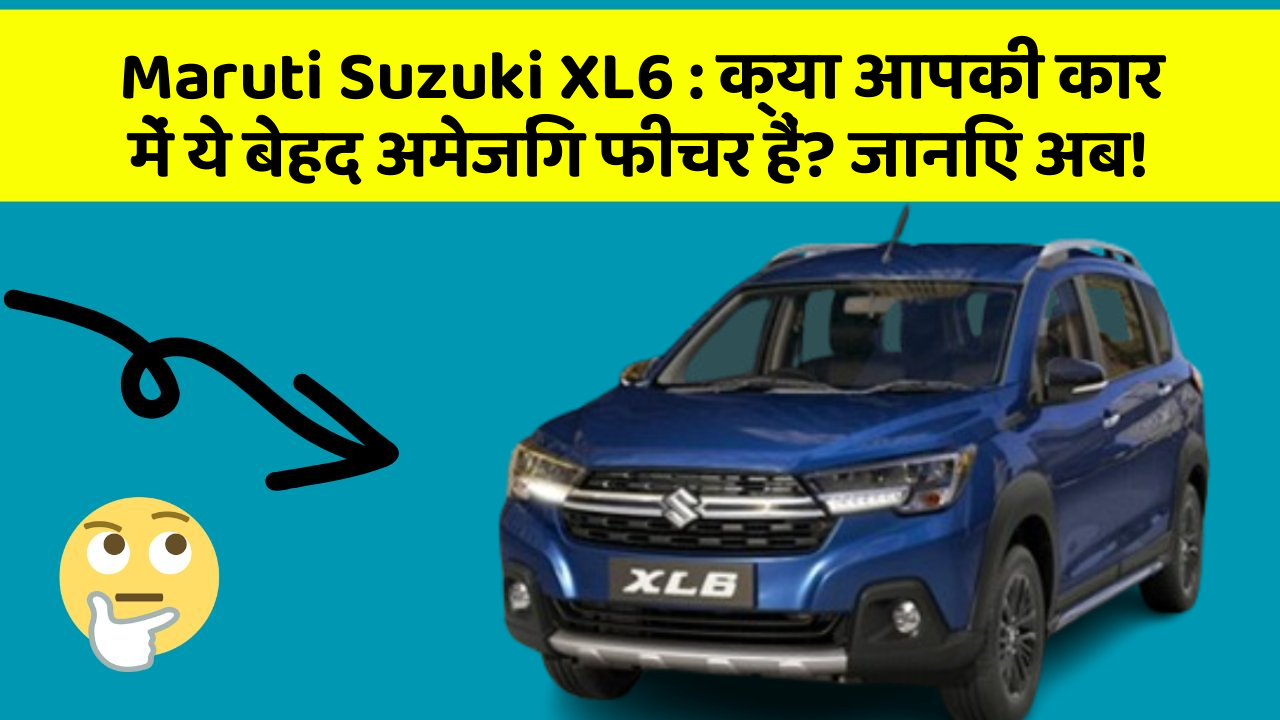 Maruti Suzuki XL6: क्या आपकी कार में ये बेहद अमेजिंग फीचर हैं? जानिए अब!