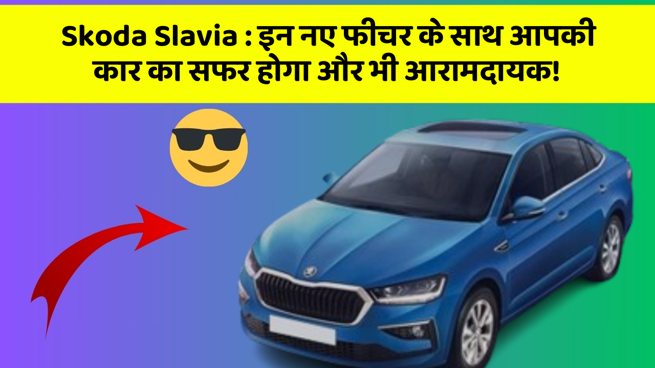 Skoda Slavia: इन नए फीचर के साथ आपकी कार का सफर होगा और भी आरामदायक!