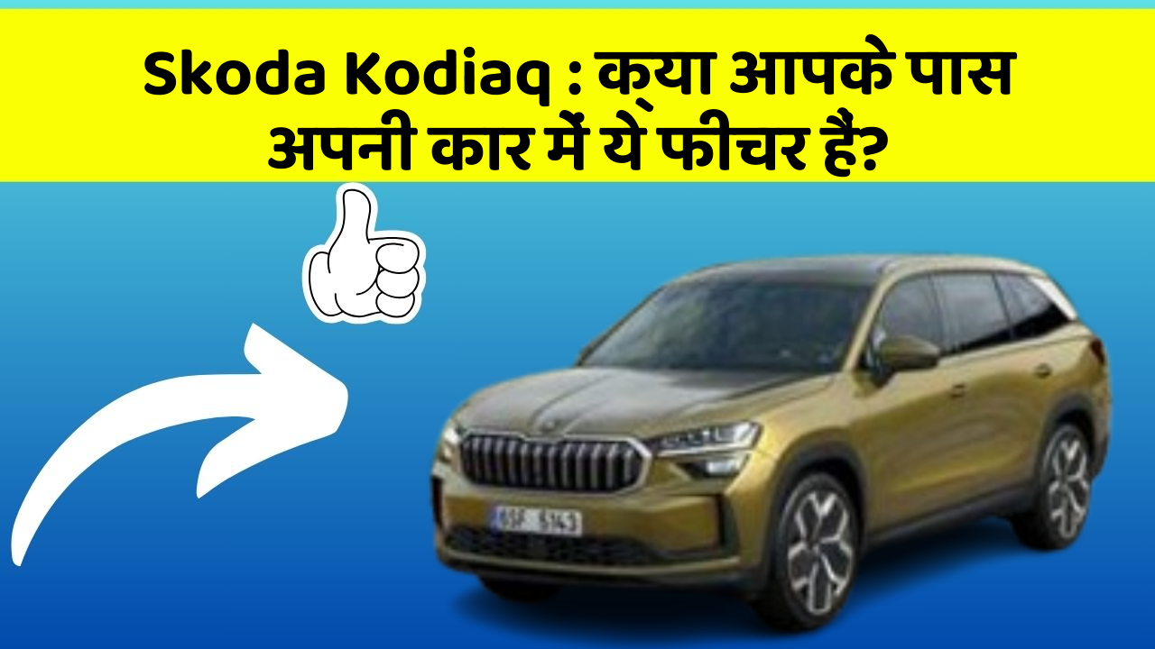 Skoda Kodiaq:क्या आपके पास अपनी कार में ये फीचर हैं?