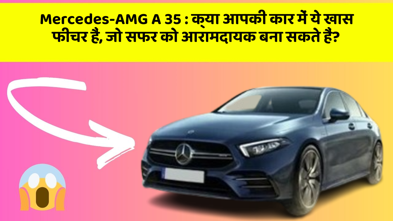 Mercedes-AMG A 35 : क्या आपकी कार में ये खास फीचर हैं, जो सफर को आरामदायक बना सकते हैं?