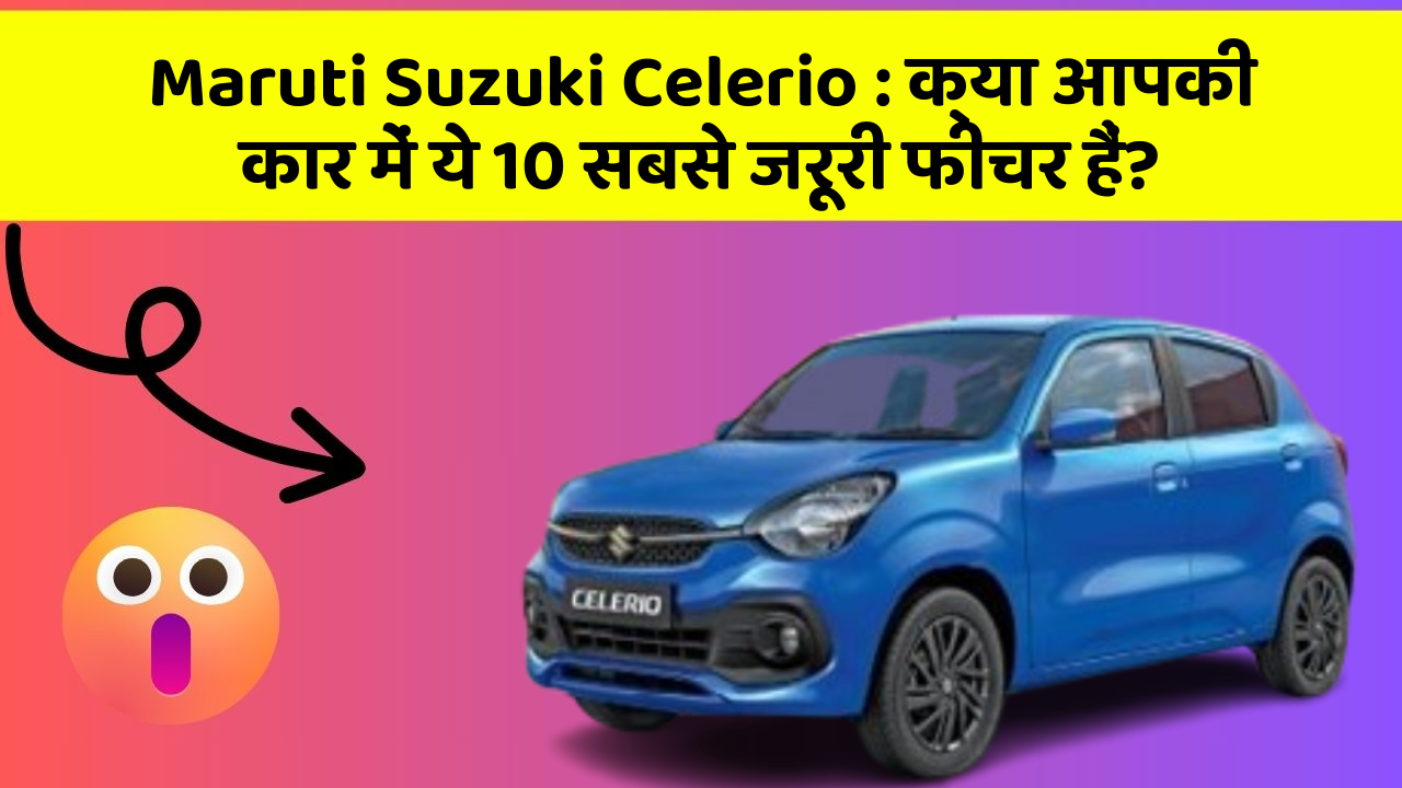Maruti Suzuki Celerio : क्या आपकी कार में ये 10 सबसे जरूरी फीचर हैं?