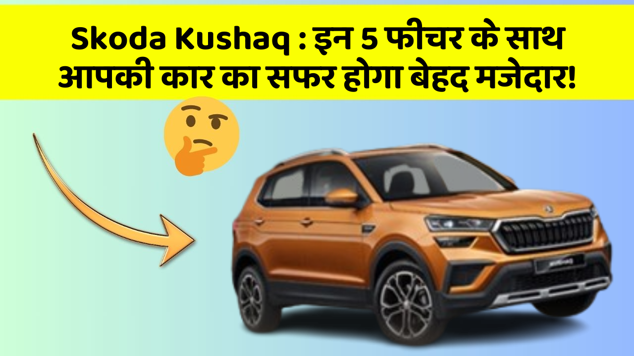 Skoda Kushaq: इन 5 फीचर के साथ आपकी कार का सफर होगा बेहद मजेदार!
