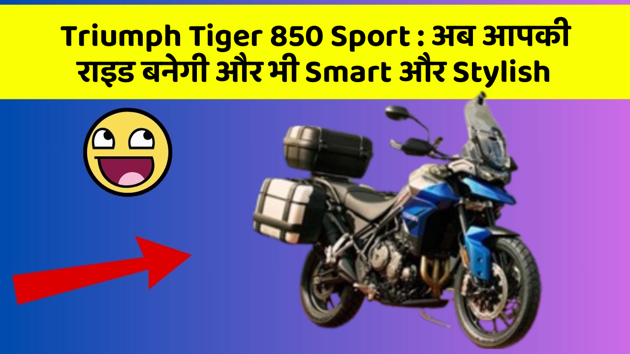 Triumph Tiger 850 Sport: अब आपकी राइड बनेगी और भी Smart और Stylish