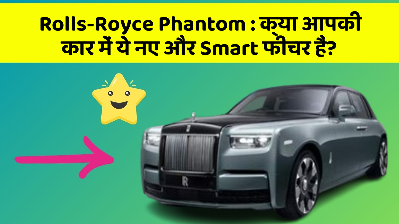Rolls-Royce Phantom: क्या आपकी कार में ये नए और Smart फीचर हैं?