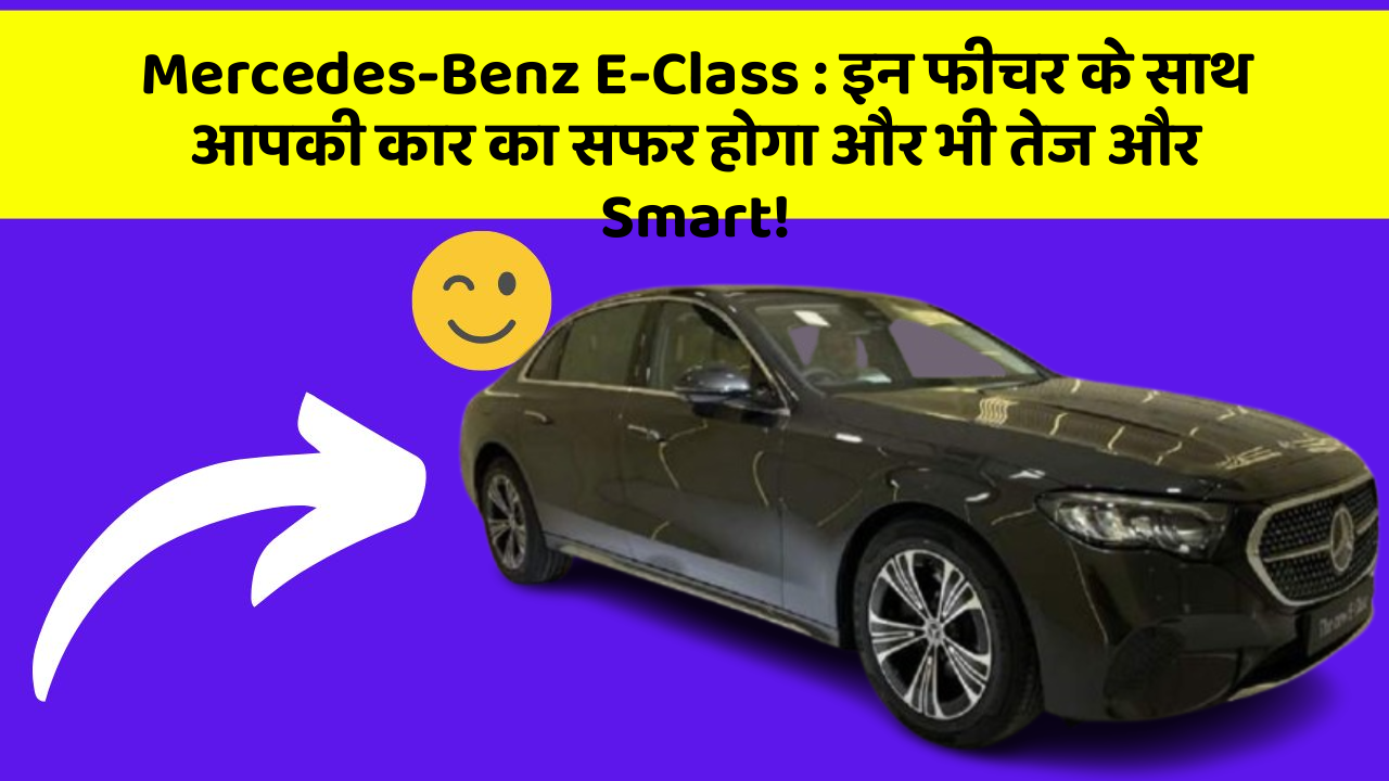 Mercedes-Benz E-Class: इन फीचर के साथ आपकी कार का सफर होगा और भी तेज और Smart!