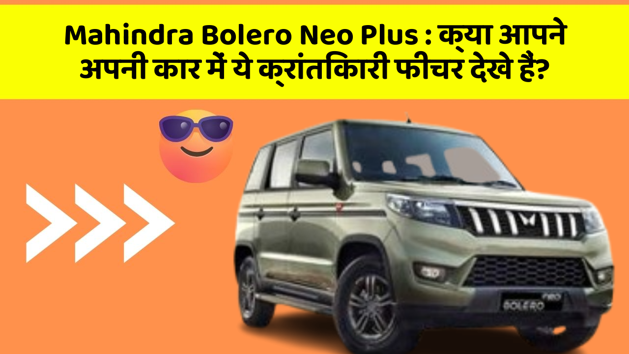 Mahindra Bolero Neo Plus: क्या आपने अपनी कार में ये क्रांतिकारी फीचर देखे हैं?