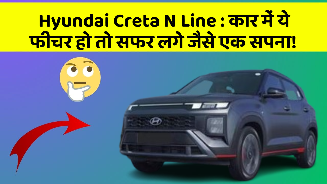 Hyundai Creta N Line: कार में ये फीचर हो तो सफर लगे जैसे एक सपना!