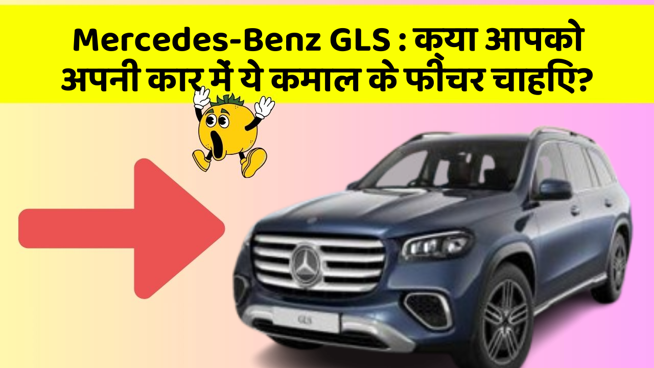 Mercedes-Benz GLS : क्या आपको अपनी कार में ये कमाल के फीचर चाहिए?