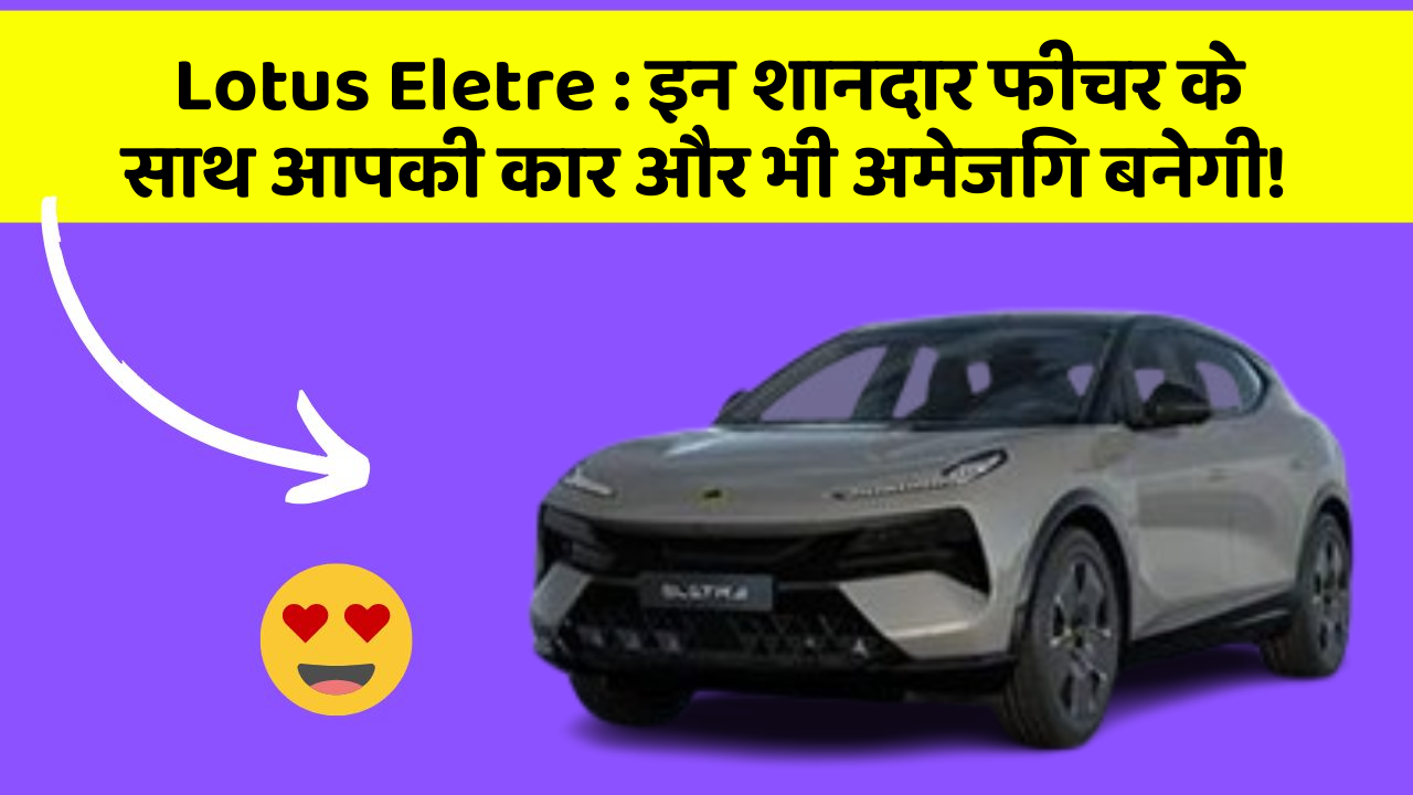 Lotus Eletre:इन शानदार फीचर के साथ आपकी कार और भी अमेजिंग बनेगी!