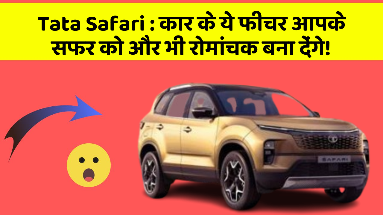 Tata Safari: कार के ये फीचर आपके सफर को और भी रोमांचक बना देंगे!