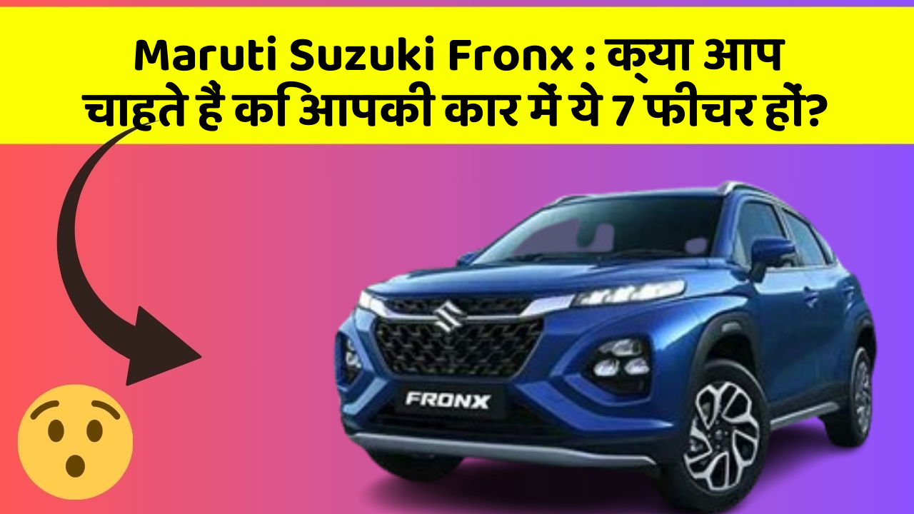 Maruti Suzuki Fronx: क्या आप चाहते हैं कि आपकी कार में ये 7 फीचर हों?
