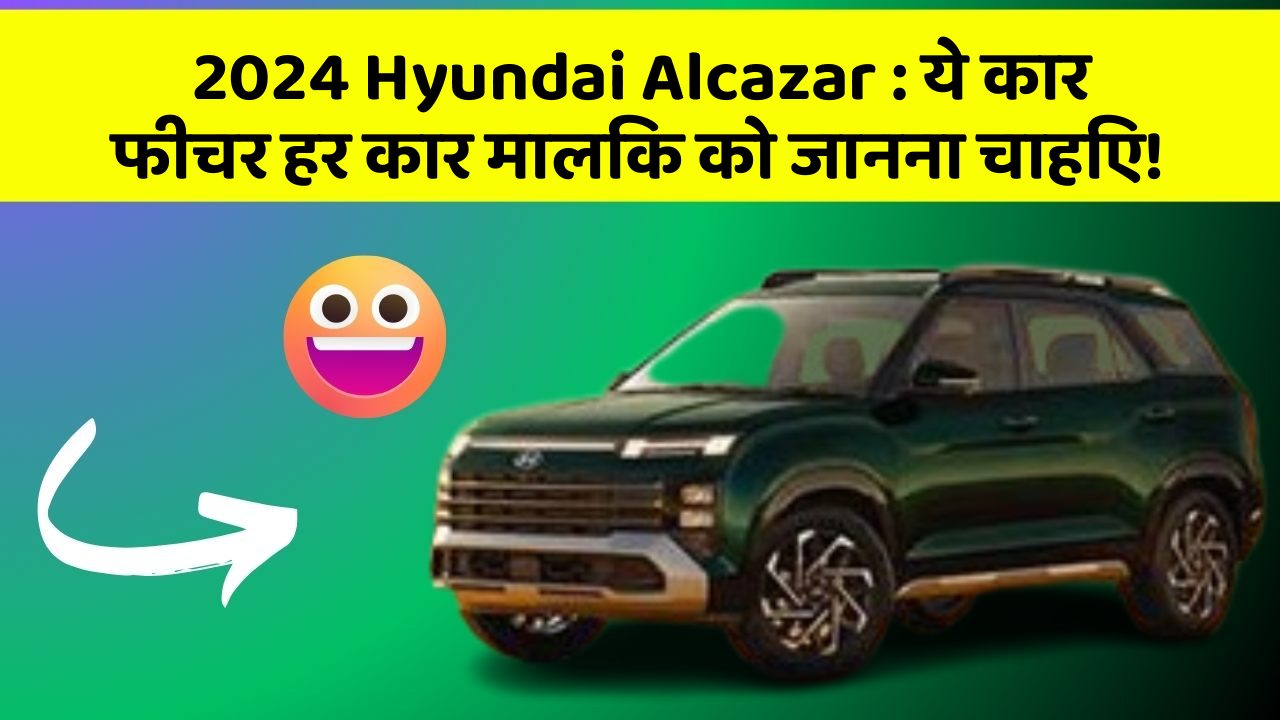 2024 Hyundai Alcazar: ये कार फीचर हर कार मालिक को जानना चाहिए!