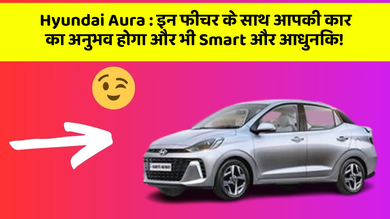 Hyundai Aura:इन फीचर के साथ आपकी कार का अनुभव होगा और भी Smart और आधुनिक!